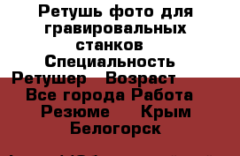 Ретушь фото для гравировальных станков › Специальность ­ Ретушер › Возраст ­ 40 - Все города Работа » Резюме   . Крым,Белогорск